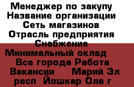 Менеджер по закупу › Название организации ­ Сеть магазинов › Отрасль предприятия ­ Снабжение › Минимальный оклад ­ 1 - Все города Работа » Вакансии   . Марий Эл респ.,Йошкар-Ола г.